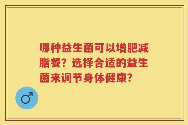 哪种益生菌可以增肥减脂餐?选择合适的益生菌来调节身体健康? 哪种益生菌可以增肥减脂餐?选择合适的益生菌来调节身体健康?