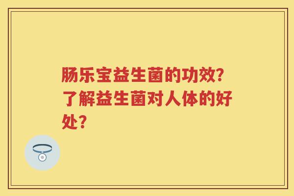 肠乐宝益生菌的功效？了解益生菌对人体的好处？