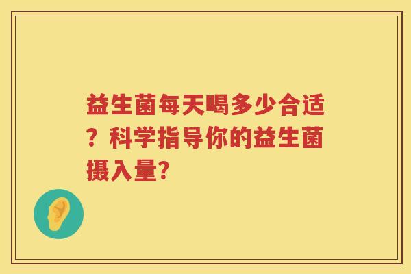 益生菌每天喝多少合适？科学指导你的益生菌摄入量？