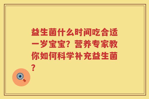 益生菌什么时间吃合适一岁宝宝?营养专家教你如何科学补充益生菌? 益生菌什么时间吃合适一岁宝宝?营养专家教你如何科学补充益生菌?