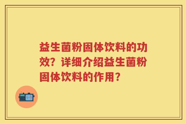 益生菌粉固体饮料的功效?详细介绍益生菌粉固体饮料的作用? 益生菌粉固体饮料的功效?详细介绍益生菌粉固体饮料的作用?