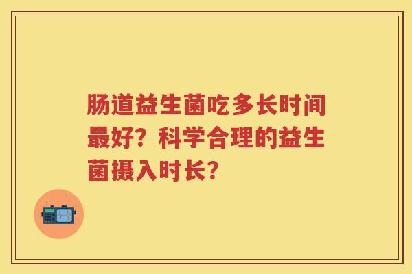 肠道益生菌吃多长时间好?科学合理的益生菌摄入时长? 肠道益生菌吃多长时间好?科学合理的益生菌摄入时长?