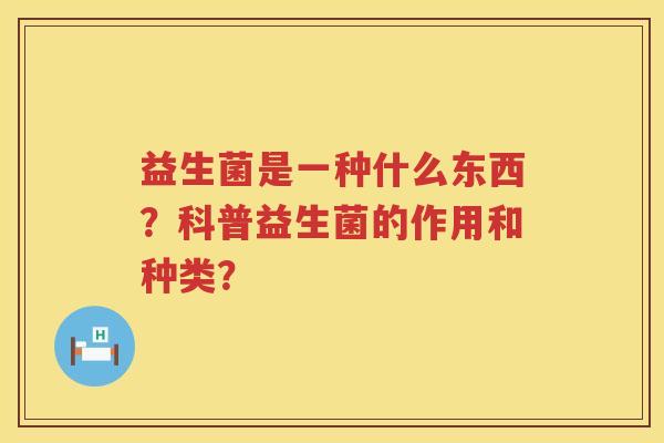 益生菌是一种什么东西?科普益生菌的作用和种类? 益生菌是一种什么东西?科普益生菌的作用和种类?