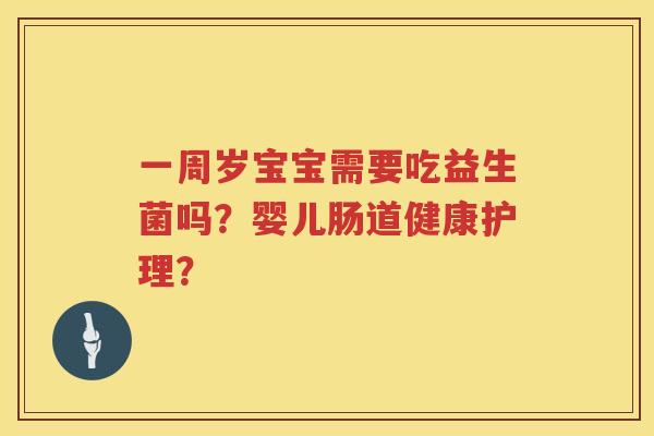 一周岁宝宝需要吃益生菌吗?婴儿肠道健康护理? 一周岁宝宝需要吃益生菌吗?婴儿肠道健康护理?