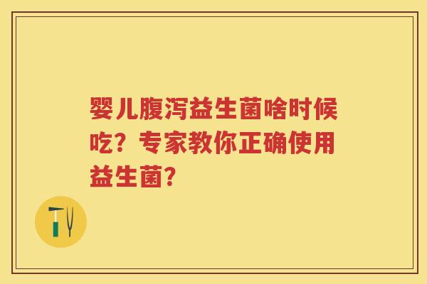 婴儿益生菌啥时候吃？专家教你正确使用益生菌？
