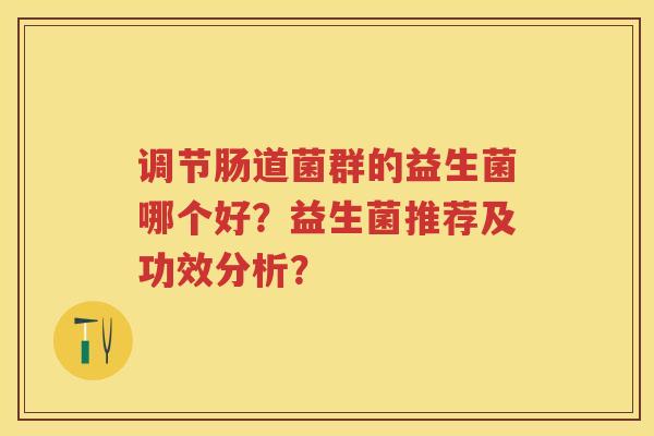 调节肠道菌群的益生菌哪个好?益生菌推荐及功效分析? 调节肠道菌群的益生菌哪个好?益生菌推荐及功效分析?