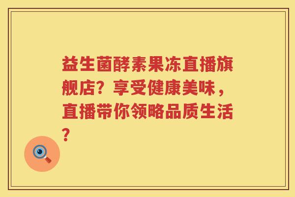 益生菌酵素果冻直播旗舰店?享受健康美味,直播带你领略品质生活? 益生菌酵素果冻直播旗舰店?享受健康美味,直播带你领略品质生活?