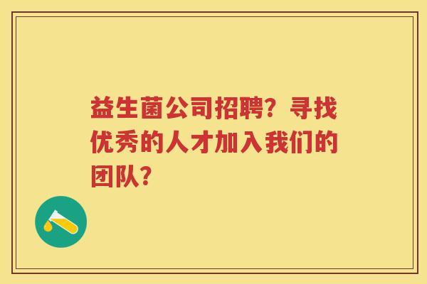 益生菌公司招聘?寻找优秀的人才加入我们的团队? 益生菌公司招聘?寻找优秀的人才加入我们的团队?