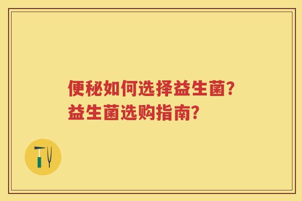 如何选择益生菌?益生菌选购指南? 如何选择益生菌?益生菌选购指南?