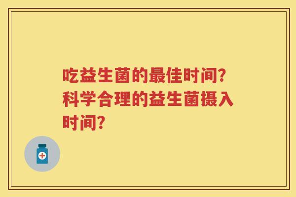 吃益生菌的佳时间?科学合理的益生菌摄入时间? 吃益生菌的佳时间?科学合理的益生菌摄入时间?