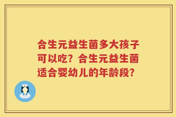 合生元益生菌多大孩子可以吃?合生元益生菌适合婴幼儿的年龄段? 合生元益生菌多大孩子可以吃?合生元益生菌适合婴幼儿的年龄段?