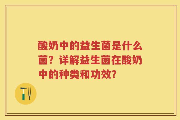 酸奶中的益生菌是什么菌?详解益生菌在酸奶中的种类和功效? 酸奶中的益生菌是什么菌?详解益生菌在酸奶中的种类和功效?