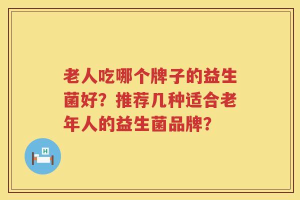老人吃哪个牌子的益生菌好?推荐几种适合老年人的益生菌品牌? 老人吃哪个牌子的益生菌好?推荐几种适合老年人的益生菌品牌?