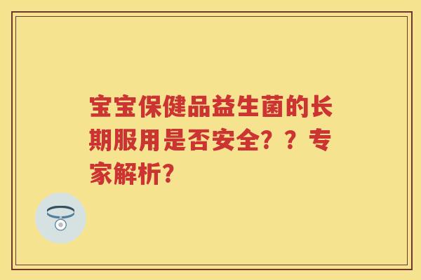 宝宝保健品益生菌的长期服用是否安全??专家解析? 宝宝保健品益生菌的长期服用是否安全??专家解析?