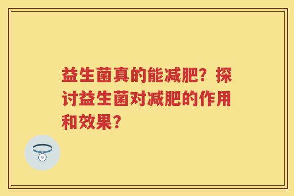 益生菌真的能？探讨益生菌对的作用和效果？