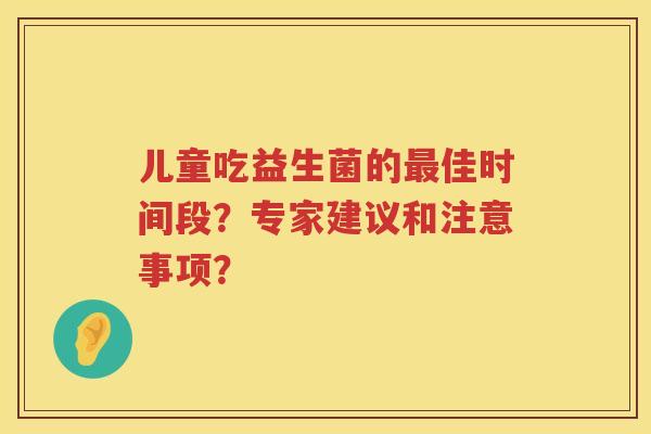 儿童吃益生菌的佳时间段?专家建议和注意事项? 儿童吃益生菌的佳时间段?专家建议和注意事项?