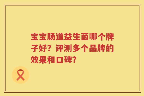 宝宝肠道益生菌哪个牌子好?评测多个品牌的效果和口碑? 宝宝肠道益生菌哪个牌子好?评测多个品牌的效果和口碑?