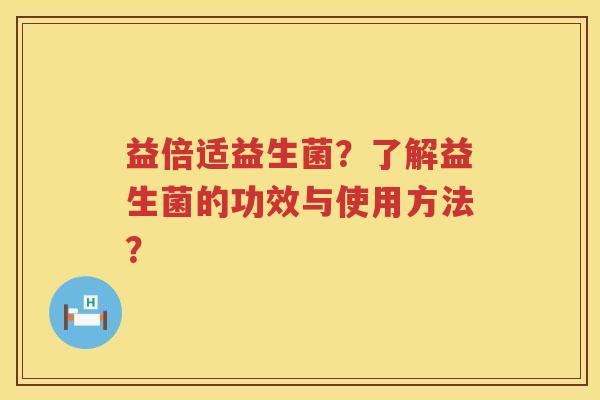 益倍适益生菌？了解益生菌的功效与使用方法？