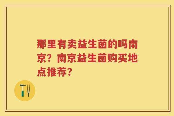 那里有卖益生菌的吗南京?南京益生菌购买地点推荐? 那里有卖益生菌的吗南京?南京益生菌购买地点推荐?