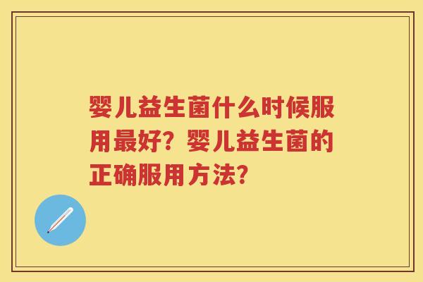 婴儿益生菌什么时候服用好？婴儿益生菌的正确服用方法？