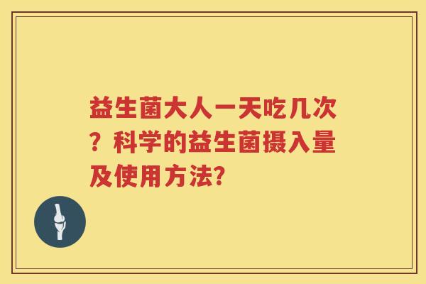 益生菌大人一天吃几次?科学的益生菌摄入量及使用方法? 益生菌大人一天吃几次?科学的益生菌摄入量及使用方法?