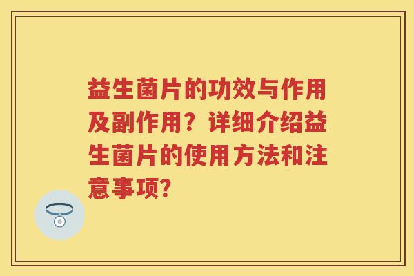 益生菌片的功效与作用及副作用？详细介绍益生菌片的使用方法和注意事项？