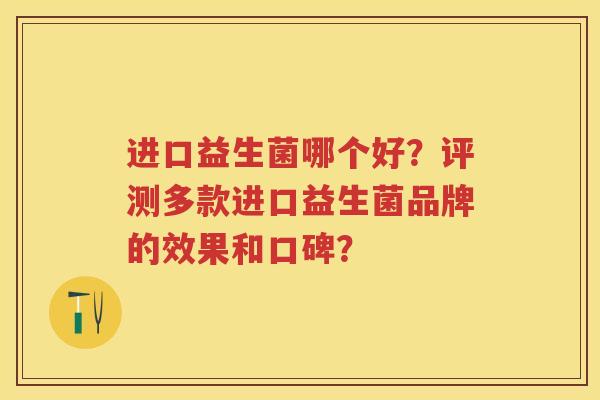 进口益生菌哪个好?评测多款进口益生菌品牌的效果和口碑? 进口益生菌哪个好?评测多款进口益生菌品牌的效果和口碑?