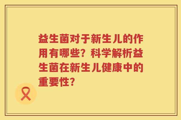 益生菌对于新生儿的作用有哪些?科学解析益生菌在新生儿健康中的重要性? 益生菌对于新生儿的作用有哪些?科学解析益生菌在新生儿健康中的重要性?