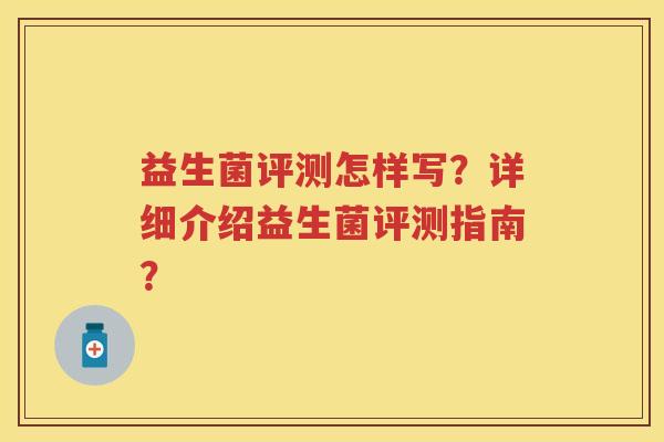 益生菌评测怎样写?详细介绍益生菌评测指南? 益生菌评测怎样写?详细介绍益生菌评测指南?