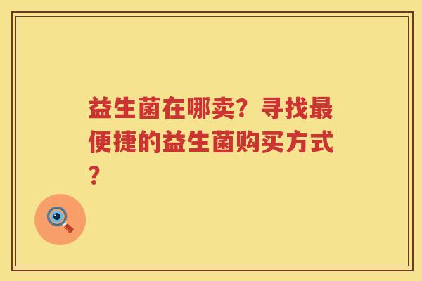 益生菌在哪卖？寻找便捷的益生菌购买方式？