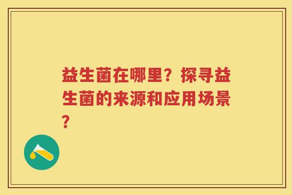 益生菌在哪里?探寻益生菌的来源和应用场景? 益生菌在哪里?探寻益生菌的来源和应用场景?