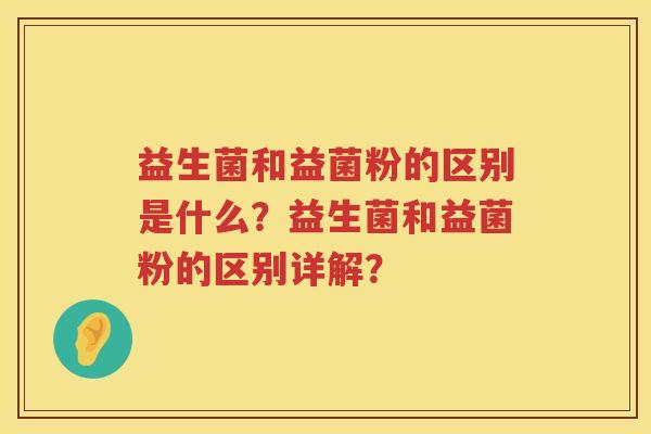 益生菌和益菌粉的区别是什么?益生菌和益菌粉的区别详解? 益生菌和益菌粉的区别是什么?益生菌和益菌粉的区别详解?