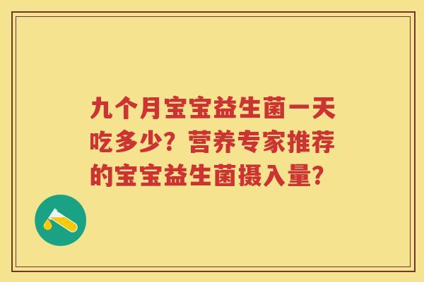 九个月宝宝益生菌一天吃多少?营养专家推荐的宝宝益生菌摄入量? 九个月宝宝益生菌一天吃多少?营养专家推荐的宝宝益生菌摄入量?