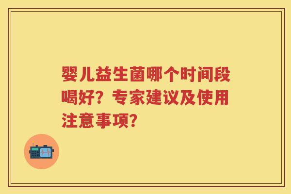 婴儿益生菌哪个时间段喝好?专家建议及使用注意事项? 婴儿益生菌哪个时间段喝好?专家建议及使用注意事项?