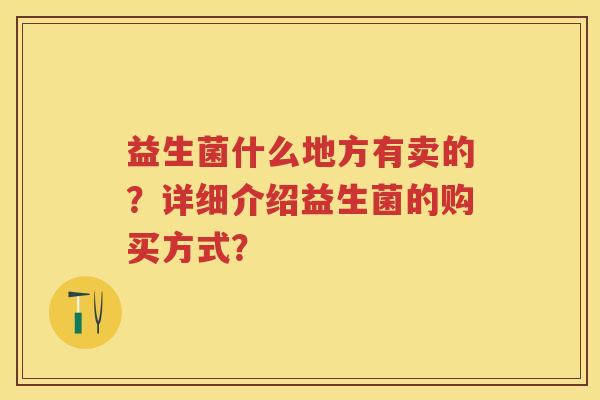 益生菌什么地方有卖的?详细介绍益生菌的购买方式? 益生菌什么地方有卖的?详细介绍益生菌的购买方式?