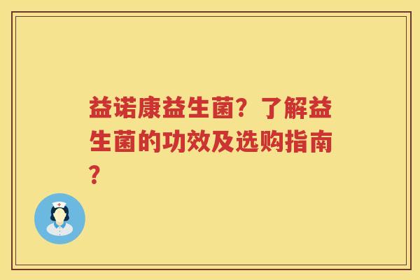 益诺康益生菌?了解益生菌的功效及选购指南? 益诺康益生菌?了解益生菌的功效及选购指南?