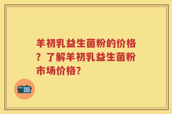羊初乳益生菌粉的价格?了解羊初乳益生菌粉市场价格? 羊初乳益生菌粉的价格?了解羊初乳益生菌粉市场价格?