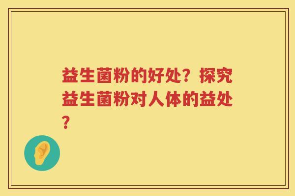益生菌粉的好处?探究益生菌粉对人体的益处? 益生菌粉的好处?探究益生菌粉对人体的益处?