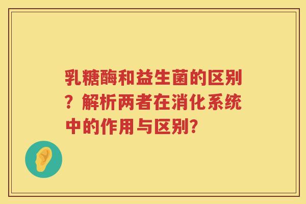 乳糖酶和益生菌的区别?解析两者在消化系统中的作用与区别? 乳糖酶和益生菌的区别?解析两者在消化系统中的作用与区别?