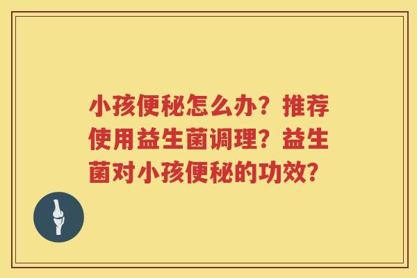 小孩怎么办？推荐使用益生菌调理？益生菌对小孩的功效？