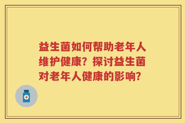 益生菌如何帮助老年人维护健康？探讨益生菌对老年人健康的影响？