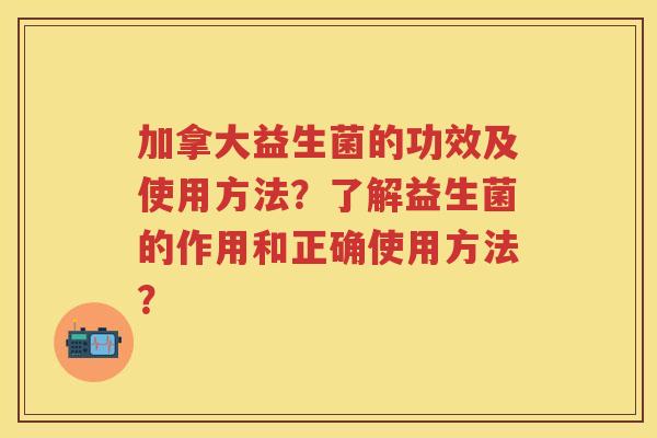 加拿大益生菌的功效及使用方法?了解益生菌的作用和正确使用方法? 加拿大益生菌的功效及使用方法?了解益生菌的作用和正确使用方法?