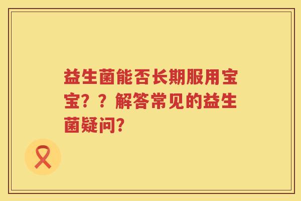 益生菌能否长期服用宝宝？？解答常见的益生菌疑问？