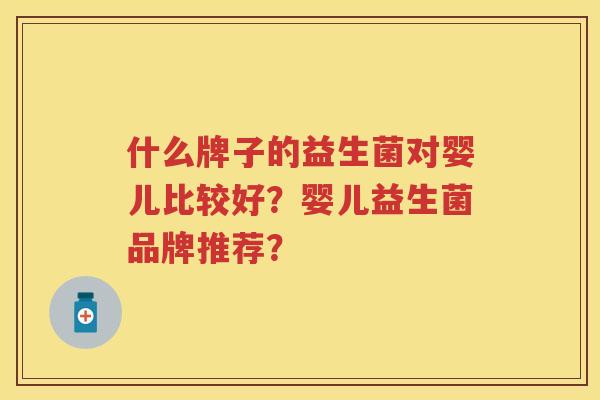 什么牌子的益生菌对婴儿比较好?婴儿益生菌品牌推荐? 什么牌子的益生菌对婴儿比较好?婴儿益生菌品牌推荐?