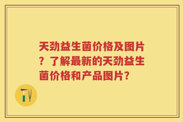 天劲益生菌价格及图片?了解新的天劲益生菌价格和产品图片? 天劲益生菌价格及图片?了解新的天劲益生菌价格和产品图片?