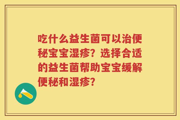 吃什么益生菌可以宝宝?选择合适的益生菌帮助宝宝缓解和? 吃什么益生菌可以宝宝?选择合适的益生菌帮助宝宝缓解和?