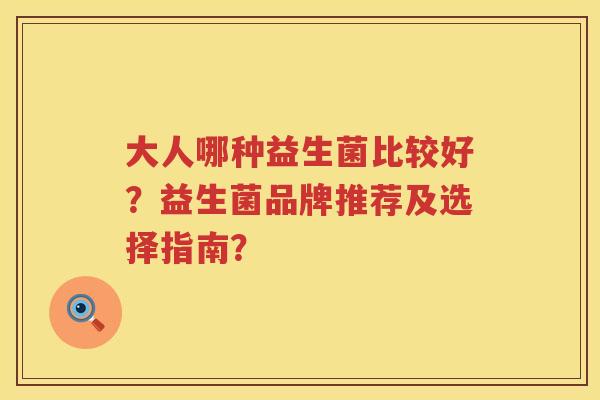 大人哪种益生菌比较好?益生菌品牌推荐及选择指南? 大人哪种益生菌比较好?益生菌品牌推荐及选择指南?