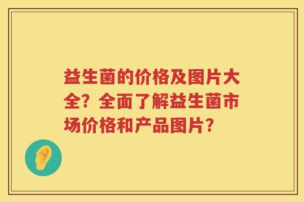 益生菌的价格及图片大全？全面了解益生菌市场价格和产品图片？