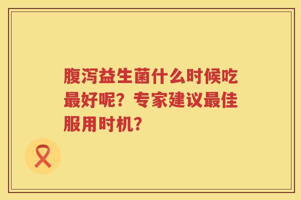 益生菌什么时候吃好呢？专家建议佳服用时机？