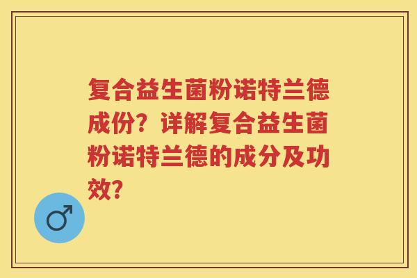 复合益生菌粉诺特兰德成份？详解复合益生菌粉诺特兰德的成分及功效？